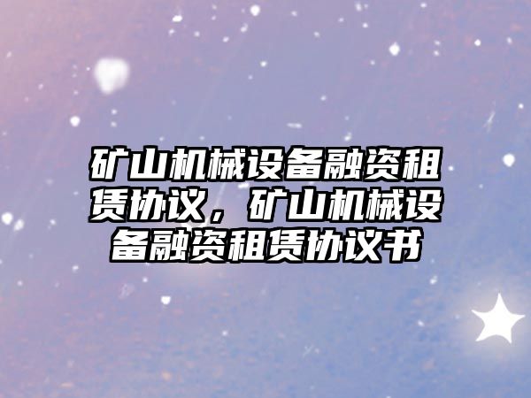 礦山機(jī)械設(shè)備融資租賃協(xié)議，礦山機(jī)械設(shè)備融資租賃協(xié)議書