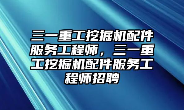 三一重工挖掘機(jī)配件服務(wù)工程師，三一重工挖掘機(jī)配件服務(wù)工程師招聘