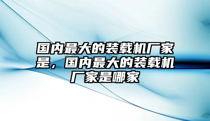 國內(nèi)最大的裝載機廠家是，國內(nèi)最大的裝載機廠家是哪家