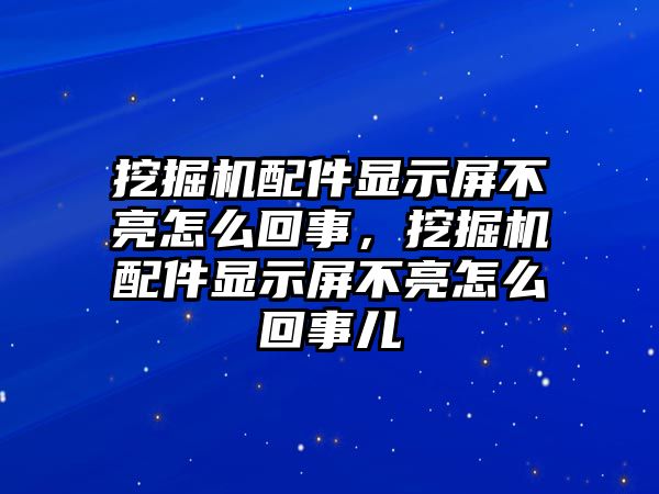 挖掘機(jī)配件顯示屏不亮怎么回事，挖掘機(jī)配件顯示屏不亮怎么回事兒