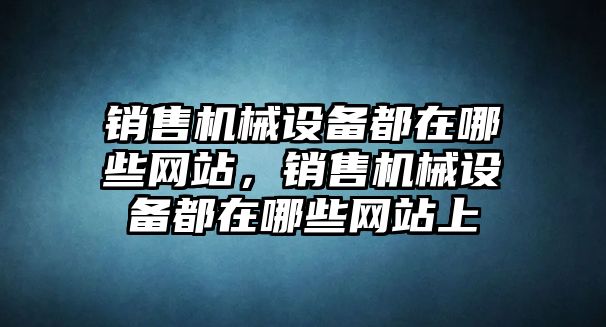 銷售機(jī)械設(shè)備都在哪些網(wǎng)站，銷售機(jī)械設(shè)備都在哪些網(wǎng)站上