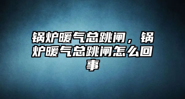 鍋爐暖氣總跳閘，鍋爐暖氣總跳閘怎么回事