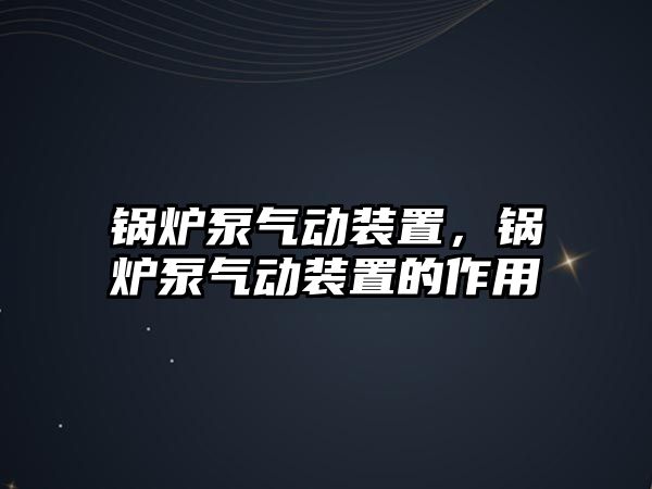 鍋爐泵氣動裝置，鍋爐泵氣動裝置的作用