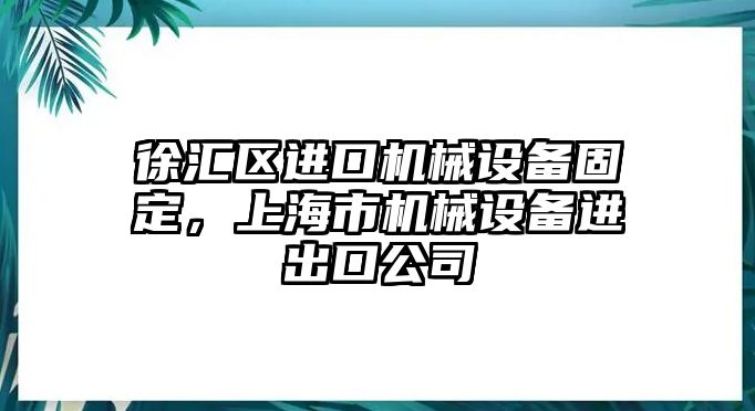 徐匯區(qū)進(jìn)口機(jī)械設(shè)備固定，上海市機(jī)械設(shè)備進(jìn)出口公司