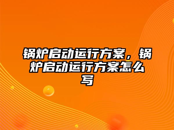 鍋爐啟動運行方案，鍋爐啟動運行方案怎么寫