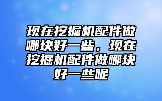 現(xiàn)在挖掘機配件做哪塊好一些，現(xiàn)在挖掘機配件做哪塊好一些呢