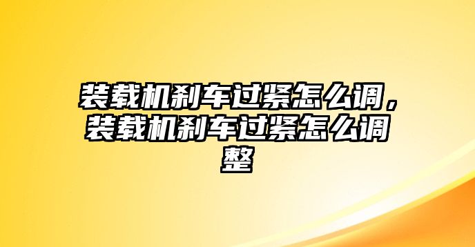 裝載機(jī)剎車過緊怎么調(diào)，裝載機(jī)剎車過緊怎么調(diào)整