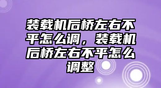 裝載機(jī)后橋左右不平怎么調(diào)，裝載機(jī)后橋左右不平怎么調(diào)整