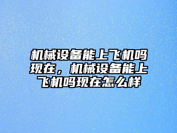 機械設(shè)備能上飛機嗎現(xiàn)在，機械設(shè)備能上飛機嗎現(xiàn)在怎么樣