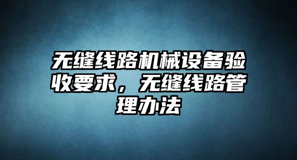 無縫線路機(jī)械設(shè)備驗收要求，無縫線路管理辦法