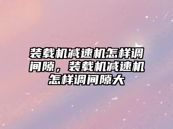 裝載機減速機怎樣調(diào)間隙，裝載機減速機怎樣調(diào)間隙大