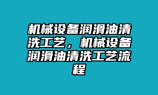 機械設(shè)備潤滑油清洗工藝，機械設(shè)備潤滑油清洗工藝流程