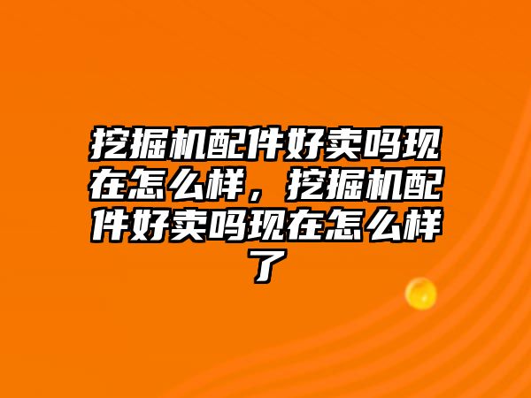 挖掘機(jī)配件好賣嗎現(xiàn)在怎么樣，挖掘機(jī)配件好賣嗎現(xiàn)在怎么樣了