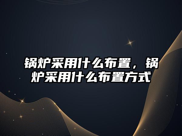 鍋爐采用什么布置，鍋爐采用什么布置方式