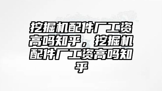 挖掘機(jī)配件廠工資高嗎知乎，挖掘機(jī)配件廠工資高嗎知乎