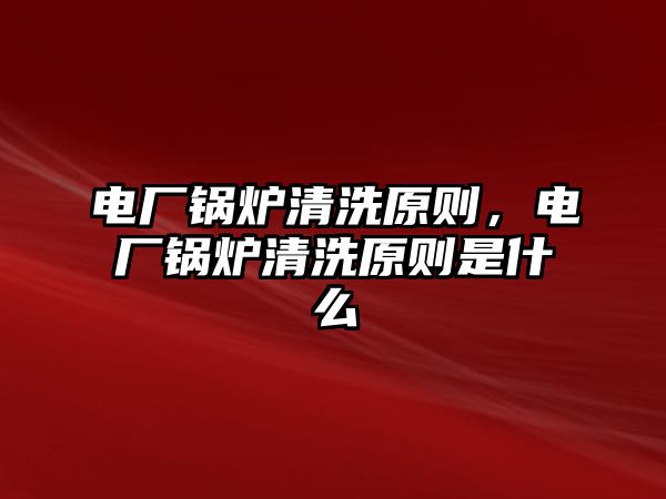 電廠鍋爐清洗原則，電廠鍋爐清洗原則是什么