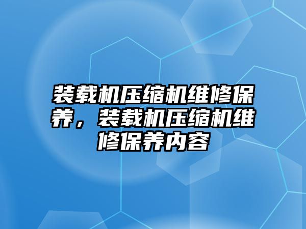 裝載機(jī)壓縮機(jī)維修保養(yǎng)，裝載機(jī)壓縮機(jī)維修保養(yǎng)內(nèi)容