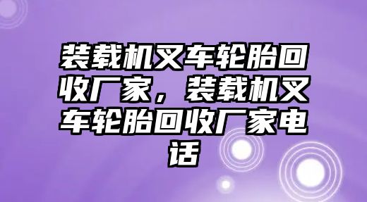 裝載機叉車輪胎回收廠家，裝載機叉車輪胎回收廠家電話