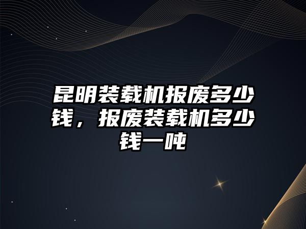 昆明裝載機(jī)報(bào)廢多少錢，報(bào)廢裝載機(jī)多少錢一噸