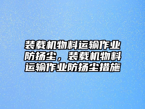 裝載機(jī)物料運(yùn)輸作業(yè)防揚(yáng)塵，裝載機(jī)物料運(yùn)輸作業(yè)防揚(yáng)塵措施