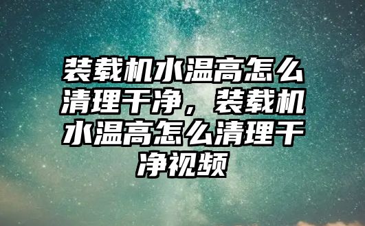 裝載機(jī)水溫高怎么清理干凈，裝載機(jī)水溫高怎么清理干凈視頻