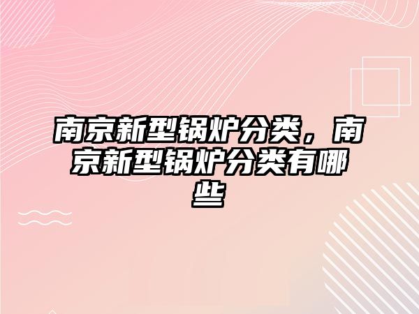 南京新型鍋爐分類，南京新型鍋爐分類有哪些