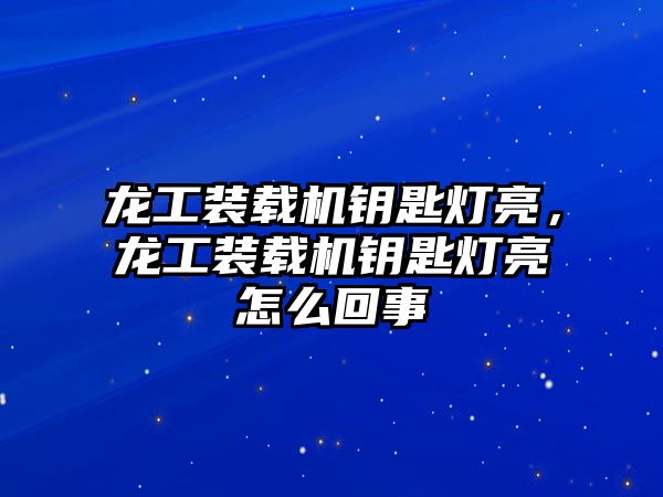 龍工裝載機(jī)鑰匙燈亮，龍工裝載機(jī)鑰匙燈亮怎么回事