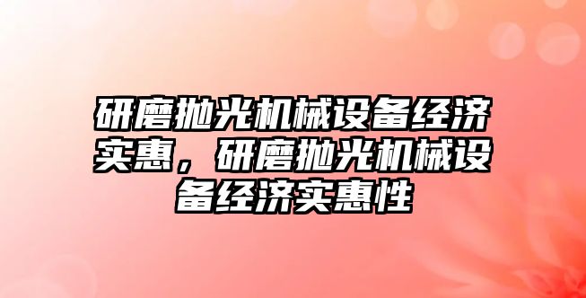 研磨拋光機械設(shè)備經(jīng)濟實惠，研磨拋光機械設(shè)備經(jīng)濟實惠性