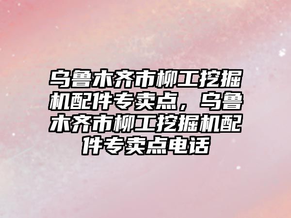 烏魯木齊市柳工挖掘機配件專賣點，烏魯木齊市柳工挖掘機配件專賣點電話