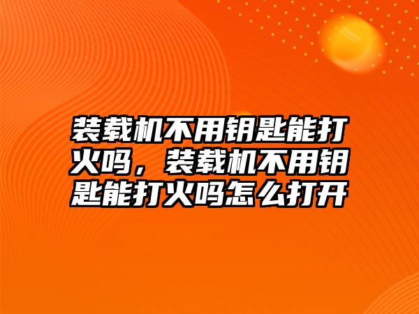 裝載機(jī)不用鑰匙能打火嗎，裝載機(jī)不用鑰匙能打火嗎怎么打開(kāi)