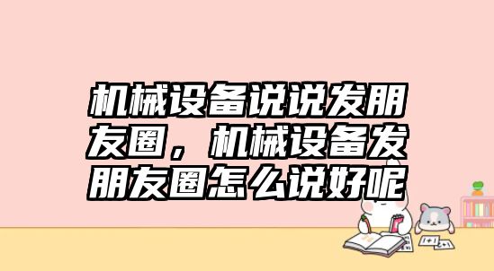 機(jī)械設(shè)備說(shuō)說(shuō)發(fā)朋友圈，機(jī)械設(shè)備發(fā)朋友圈怎么說(shuō)好呢