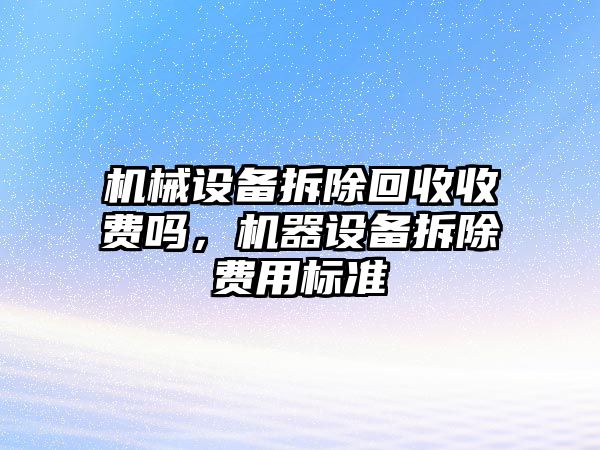 機械設(shè)備拆除回收收費嗎，機器設(shè)備拆除費用標(biāo)準(zhǔn)