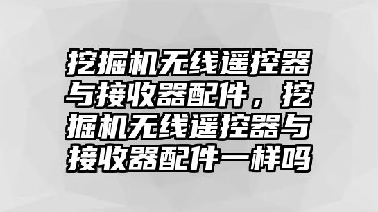 挖掘機(jī)無(wú)線(xiàn)遙控器與接收器配件，挖掘機(jī)無(wú)線(xiàn)遙控器與接收器配件一樣嗎