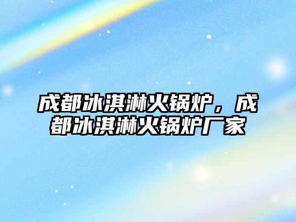 成都冰淇淋火鍋爐，成都冰淇淋火鍋爐廠家