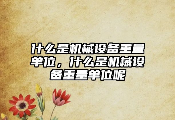 什么是機械設(shè)備重量單位，什么是機械設(shè)備重量單位呢