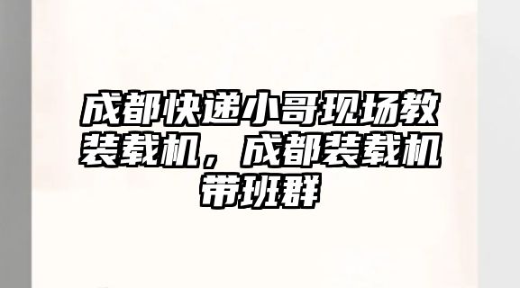 成都快遞小哥現(xiàn)場(chǎng)教裝載機(jī)，成都裝載機(jī)帶班群