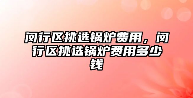 閔行區(qū)挑選鍋爐費用，閔行區(qū)挑選鍋爐費用多少錢