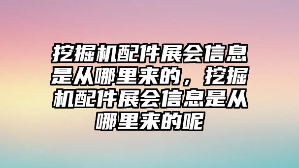 挖掘機(jī)配件展會(huì)信息是從哪里來的，挖掘機(jī)配件展會(huì)信息是從哪里來的呢