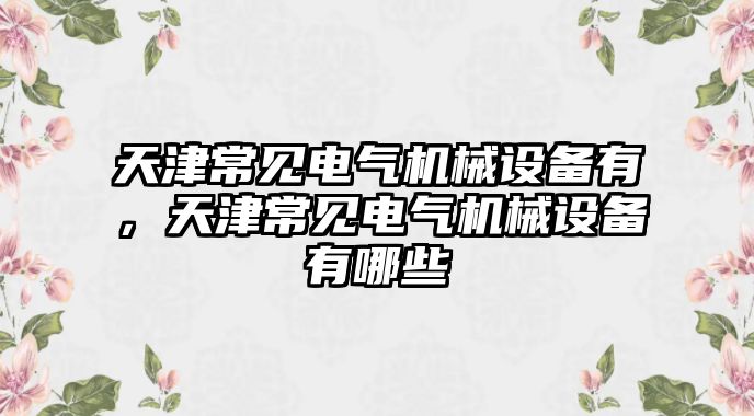 天津常見電氣機(jī)械設(shè)備有，天津常見電氣機(jī)械設(shè)備有哪些