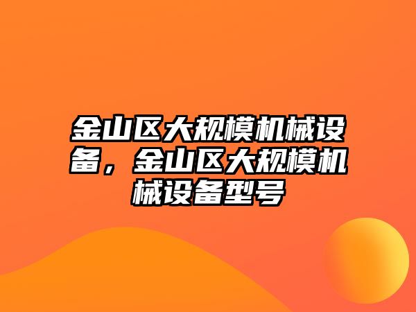 金山區(qū)大規(guī)模機械設(shè)備，金山區(qū)大規(guī)模機械設(shè)備型號