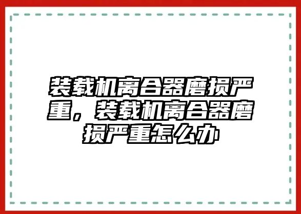 裝載機離合器磨損嚴重，裝載機離合器磨損嚴重怎么辦