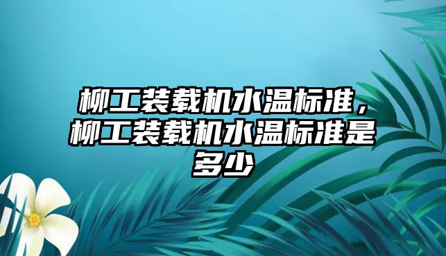 柳工裝載機水溫標(biāo)準(zhǔn)，柳工裝載機水溫標(biāo)準(zhǔn)是多少