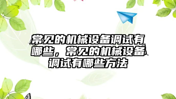 常見的機(jī)械設(shè)備調(diào)試有哪些，常見的機(jī)械設(shè)備調(diào)試有哪些方法