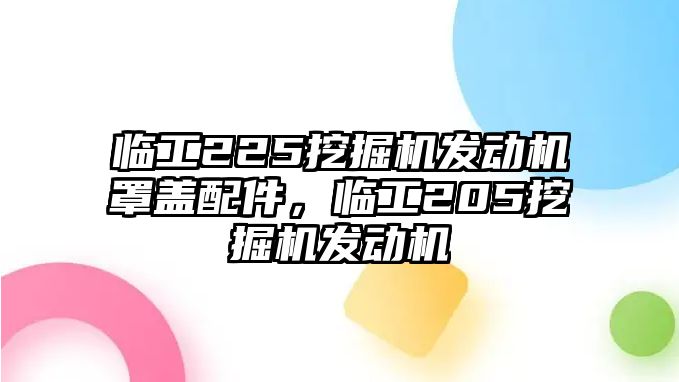 臨工225挖掘機發(fā)動機罩蓋配件，臨工205挖掘機發(fā)動機