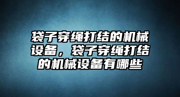 袋子穿繩打結(jié)的機(jī)械設(shè)備，袋子穿繩打結(jié)的機(jī)械設(shè)備有哪些