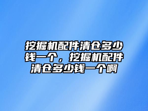 挖掘機配件清倉多少錢一個，挖掘機配件清倉多少錢一個啊