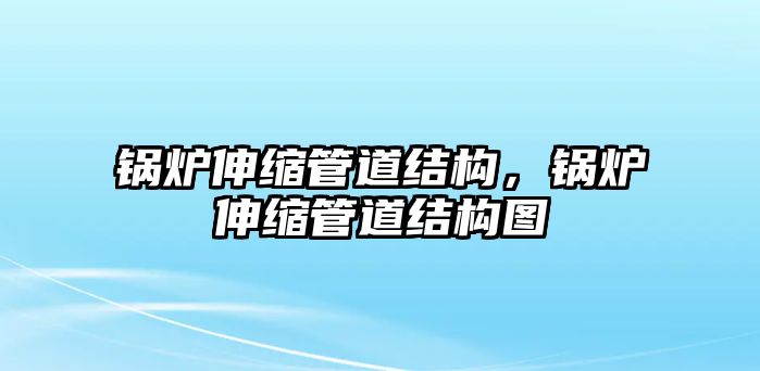 鍋爐伸縮管道結(jié)構(gòu)，鍋爐伸縮管道結(jié)構(gòu)圖