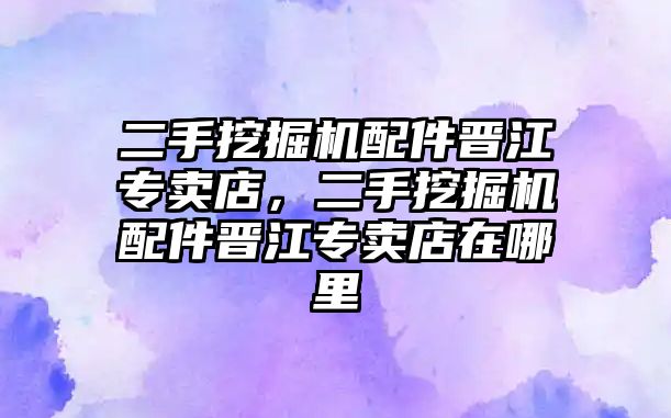 二手挖掘機(jī)配件晉江專賣店，二手挖掘機(jī)配件晉江專賣店在哪里