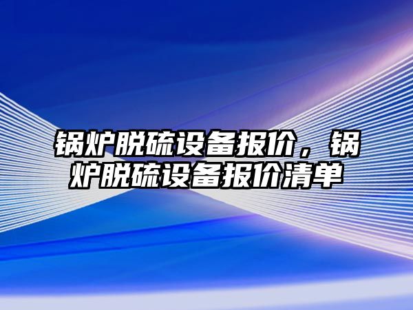 鍋爐脫硫設(shè)備報價，鍋爐脫硫設(shè)備報價清單