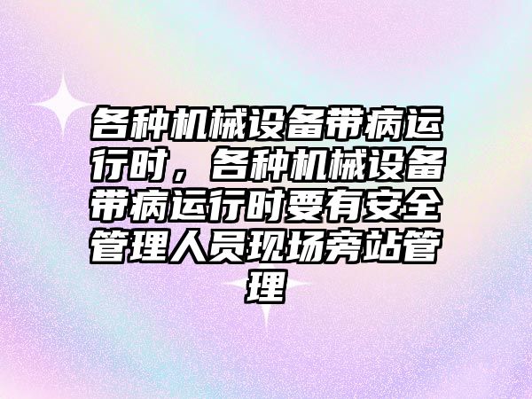 各種機(jī)械設(shè)備帶病運(yùn)行時(shí)，各種機(jī)械設(shè)備帶病運(yùn)行時(shí)要有安全管理人員現(xiàn)場旁站管理